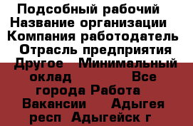 Подсобный рабочий › Название организации ­ Компания-работодатель › Отрасль предприятия ­ Другое › Минимальный оклад ­ 15 000 - Все города Работа » Вакансии   . Адыгея респ.,Адыгейск г.